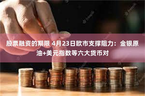 股票融资的期限 4月23日欧市支撑阻力：金银原油+美元指数等六大货币对