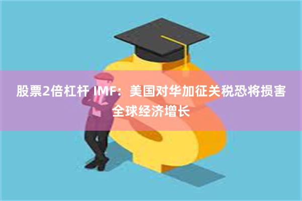 股票2倍杠杆 IMF：美国对华加征关税恐将损害全球经济增长