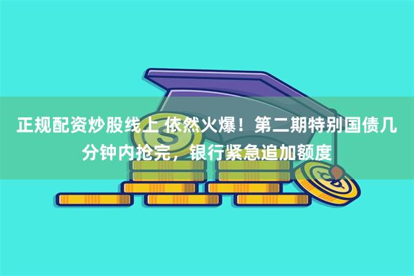 正规配资炒股线上 依然火爆！第二期特别国债几分钟内抢完，银行紧急追加额度