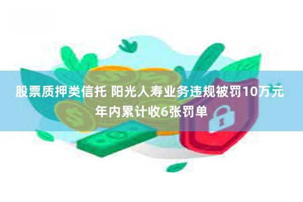 股票质押类信托 阳光人寿业务违规被罚10万元 年内累计收6张罚单