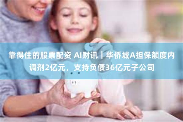 靠得住的股票配资 AI财讯｜华侨城A担保额度内调剂2亿元，支持负债36亿元子公司