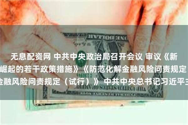 无息配资网 中共中央政治局召开会议 审议《新时代推动中部地区加快崛起的若干政策措施》《防范化解金融风险问责规定（试行）》 中共中央总书记习近平主持会议