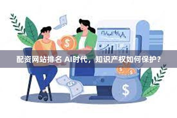 配资网站排名 AI时代，知识产权如何保护？