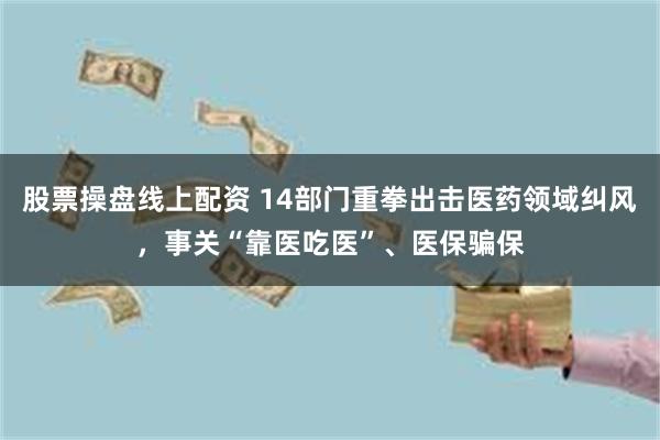 股票操盘线上配资 14部门重拳出击医药领域纠风，事关“靠医吃医”、医保骗保