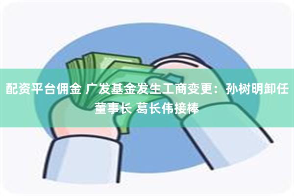 配资平台佣金 广发基金发生工商变更：孙树明卸任董事长 葛长伟接棒