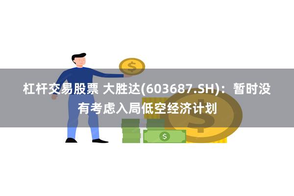 杠杆交易股票 大胜达(603687.SH)：暂时没有考虑入局低空经济计划