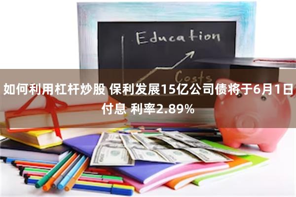 如何利用杠杆炒股 保利发展15亿公司债将于6月1日付息 利率2.89%