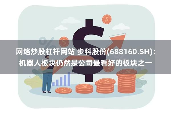 网络炒股杠杆网站 步科股份(688160.SH)：机器人板块仍然是公司最看好的板块之一