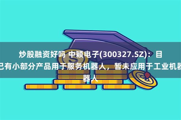 炒股融资好吗 中颖电子(300327.SZ)：目前已有小部分产品用于服务机器人，暂未应用于工业机器人