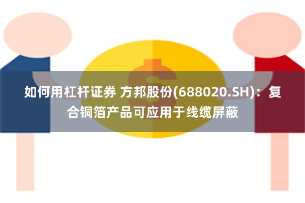 如何用杠杆证券 方邦股份(688020.SH)：复合铜箔产品可应用于线缆屏蔽