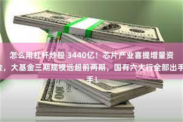 怎么用杠杆炒股 3440亿！芯片产业喜提增量资金，大基金三期规模远超前两期，国有六大行全部出手！