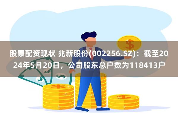 股票配资现状 兆新股份(002256.SZ)：截至2024年5月20日，公司股东总户数为118413户