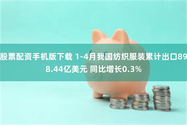 股票配资手机版下载 1-4月我国纺织服装累计出口898.44亿美元 同比增长0.3%