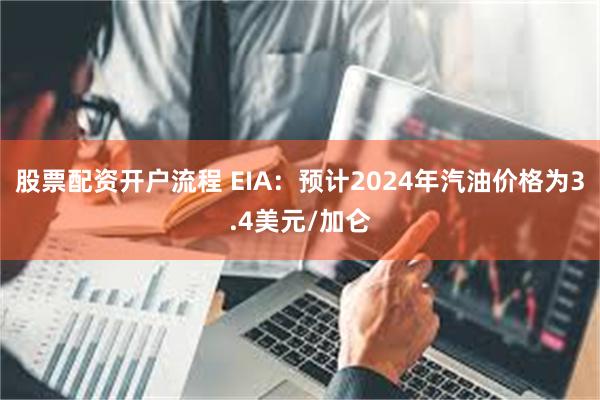 股票配资开户流程 EIA：预计2024年汽油价格为3.4美元/加仑