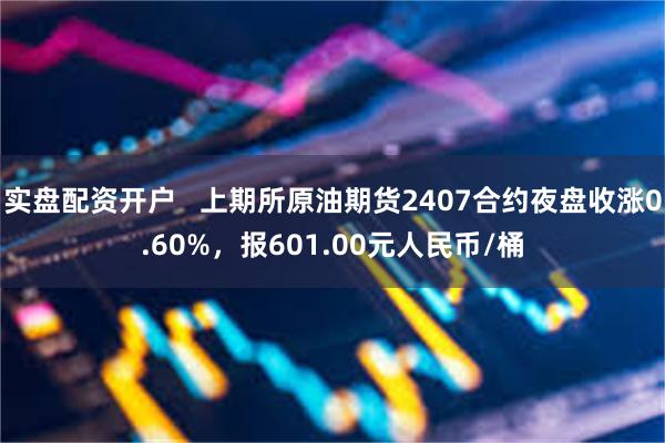 实盘配资开户   上期所原油期货2407合约夜盘收涨0.60%，报601.00元人民币/桶