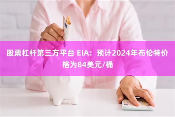 股票杠杆第三方平台 EIA：预计2024年布伦特价格为84美元/桶