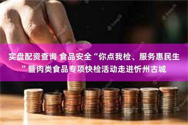 实盘配资查询 食品安全“你点我检、服务惠民生”暨肉类食品专项快检活动走进忻州古城