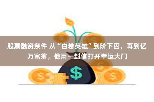 股票融资条件 从“白卷英雄”到阶下囚，再到亿万富翁，他用一封信打开幸运大门