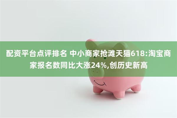 配资平台点评排名 中小商家抢滩天猫618:淘宝商家报名数同比大涨24%,创历史新高