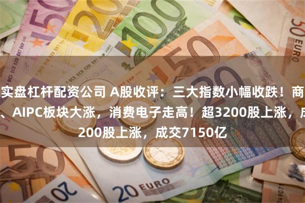 实盘杠杆配资公司 A股收评：三大指数小幅收跌！商业航天概念、AIPC板块大涨，消费电子走高！超3200股上涨，成交7150亿