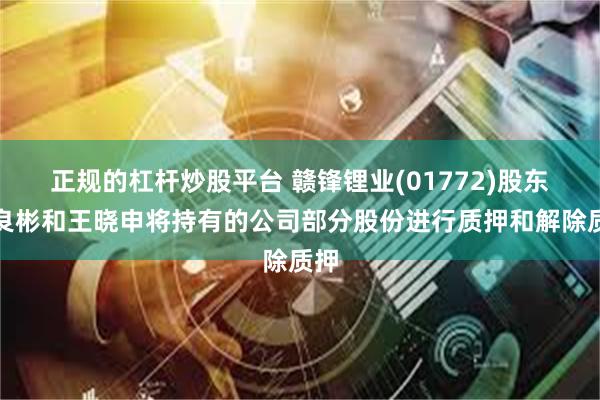 正规的杠杆炒股平台 赣锋锂业(01772)股东李良彬和王晓申将持有的公司部分股份进行质押和解除质押