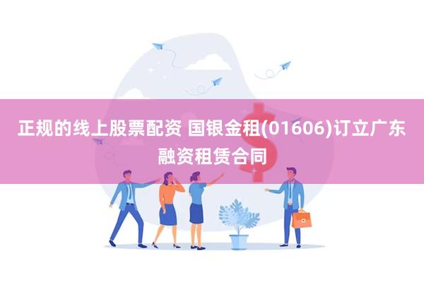 正规的线上股票配资 国银金租(01606)订立广东融资租赁合同