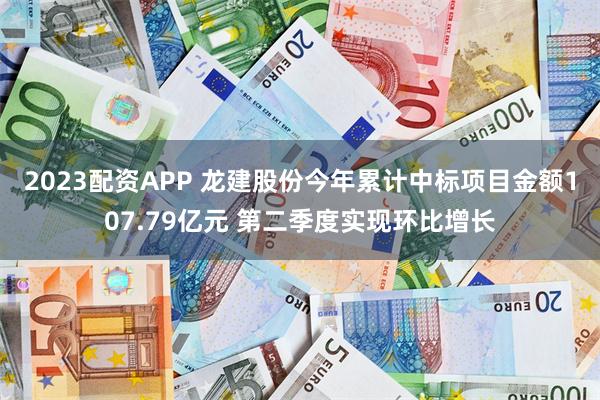 2023配资APP 龙建股份今年累计中标项目金额107.79亿元 第二季度实现环比增长