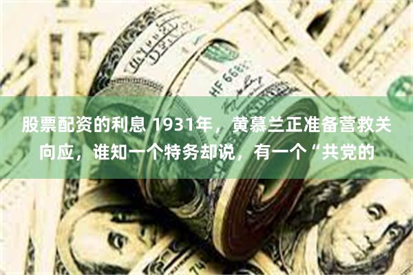 股票配资的利息 1931年，黄慕兰正准备营救关向应，谁知一个特务却说，有一个“共党的