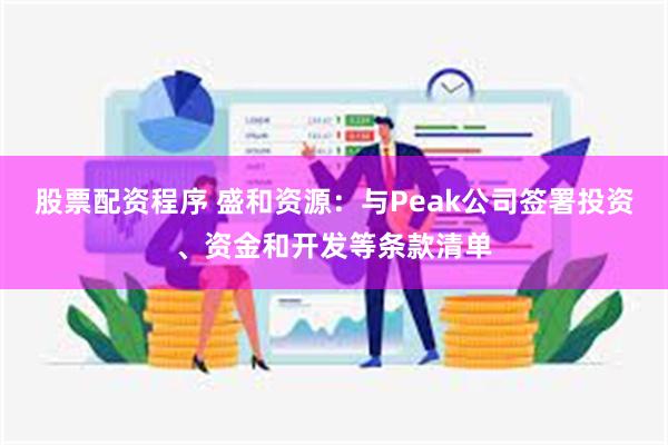 股票配资程序 盛和资源：与Peak公司签署投资、资金和开发等条款清单