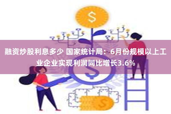 融资炒股利息多少 国家统计局：6月份规模以上工业企业实现利润同比增长3.6%