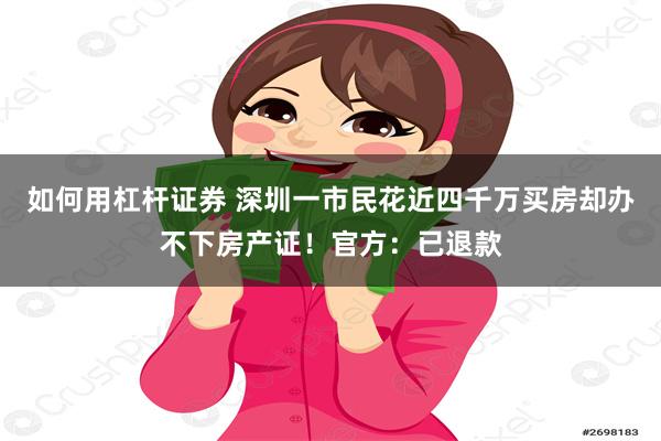 如何用杠杆证券 深圳一市民花近四千万买房却办不下房产证！官方：已退款