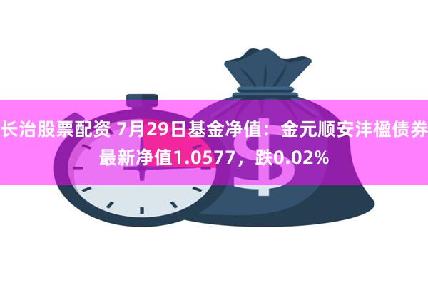 长治股票配资 7月29日基金净值：金元顺安沣楹债券最新净值1.0577，跌0.02%