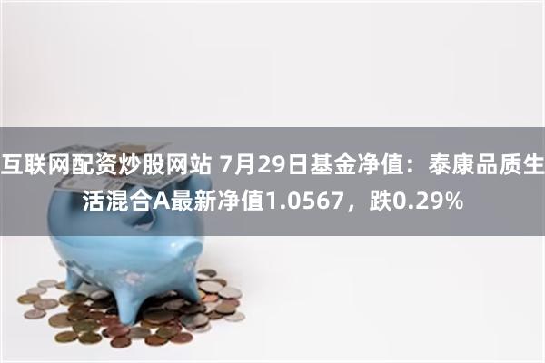 互联网配资炒股网站 7月29日基金净值：泰康品质生活混合A最新净值1.0567，跌0.29%