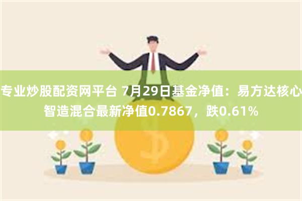 专业炒股配资网平台 7月29日基金净值：易方达核心智造混合最新净值0.7867，跌0.61%