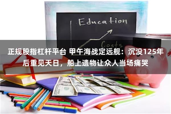 正规股指杠杆平台 甲午海战定远舰：沉没125年后重见天日，船上遗物让众人当场痛哭