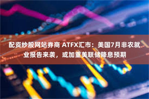 配资炒股网站券商 ATFX汇市：美国7月非农就业报告来袭，或加重美联储降息预期