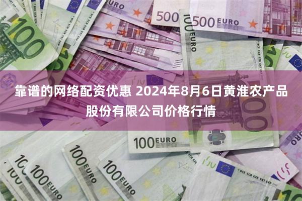 靠谱的网络配资优惠 2024年8月6日黄淮农产品股份有限公司价格行情