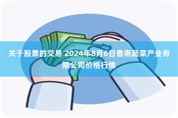 关于股票的交易 2024年8月6日鲁南蔬菜产业有限公司价格行情