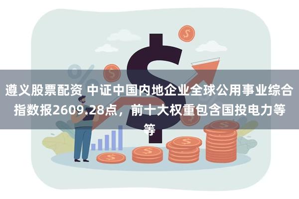 遵义股票配资 中证中国内地企业全球公用事业综合指数报2609.28点，前十大权重包含国投电力等