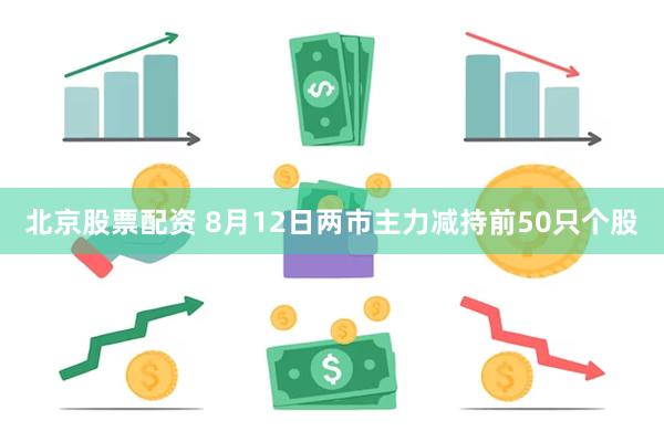 北京股票配资 8月12日两市主力减持前50只个股