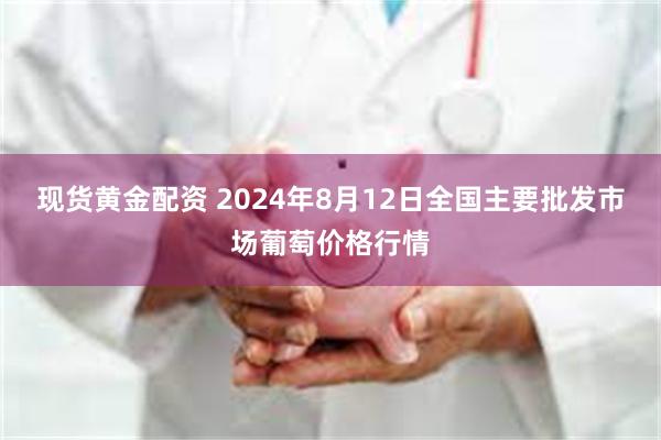 现货黄金配资 2024年8月12日全国主要批发市场葡萄价格行情