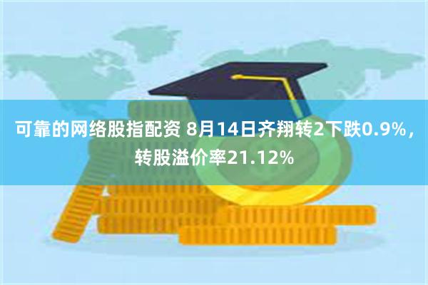 可靠的网络股指配资 8月14日齐翔转2下跌0.9%，转股溢价率21.12%