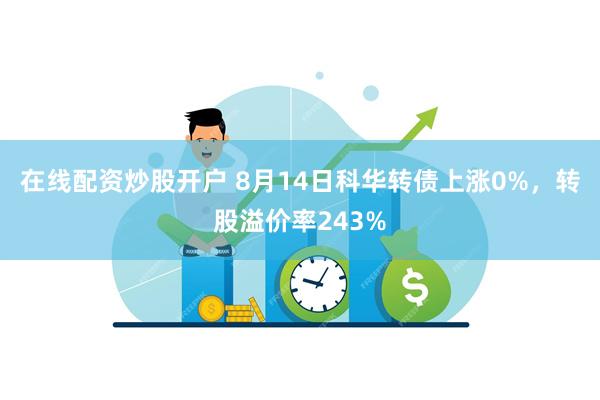 在线配资炒股开户 8月14日科华转债上涨0%，转股溢价率243%