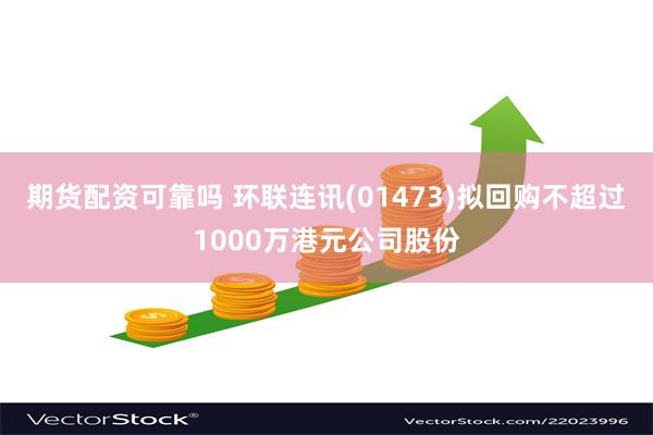 期货配资可靠吗 环联连讯(01473)拟回购不超过1000万港元公司股份