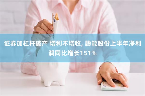 证券加杠杆破产 增利不增收, 赣能股份上半年净利润同比增长151%