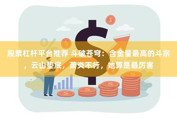 股票杠杆平台推荐 斗破苍穹：含金量最高的斗宗，云山垫底，萧炎不行，她算是最厉害