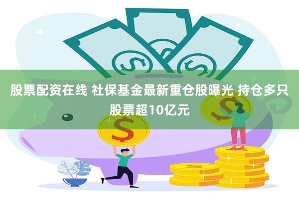 股票配资在线 社保基金最新重仓股曝光 持仓多只股票超10亿元