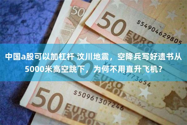 中国a股可以加杠杆 汶川地震，空降兵写好遗书从5000米高空跳下，为何不用直升飞机？