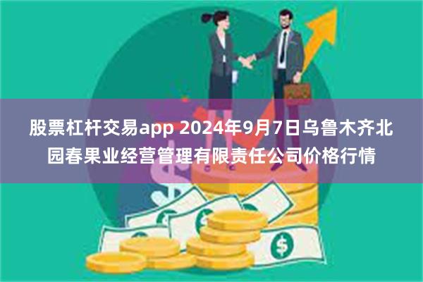 股票杠杆交易app 2024年9月7日乌鲁木齐北园春果业经营管理有限责任公司价格行情