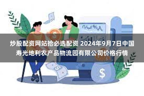 炒股配资网站拾必选配资 2024年9月7日中国寿光地利农产品物流园有限公司价格行情